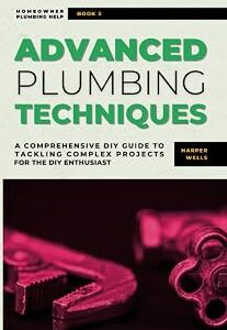 Advanced Plumbing Techniques: A Comprehensive Guide to Tackling Complex Projects for the DIY Enthusiast (Homeowner Plumbing Help)