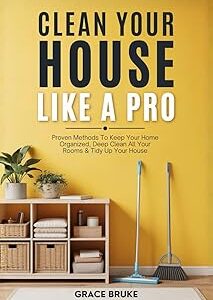 Clean Your House Like a Pro: Proven Methods To Keep Your Home Organized, Deep Clean All Your Rooms & Tidy Up Your House (Clutter-Free Home Series)