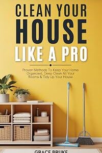 Clean Your House Like a Pro: Proven Methods To Keep Your Home Organized, Deep Clean All Your Rooms & Tidy Up Your House (2024 Edition) (Clutter-Free Home Series)
